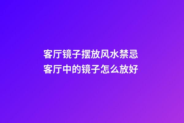 客厅镜子摆放风水禁忌 客厅中的镜子怎么放好